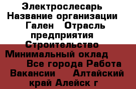 Электрослесарь › Название организации ­ Гален › Отрасль предприятия ­ Строительство › Минимальный оклад ­ 20 000 - Все города Работа » Вакансии   . Алтайский край,Алейск г.